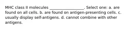 MHC class II molecules __________________. Select one: a. are found on all cells. b. are found on antigen-presenting cells. c. usually display self-antigens. d. cannot combine with other antigens.