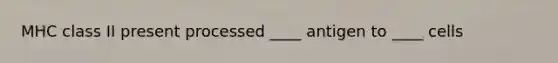 MHC class II present processed ____ antigen to ____ cells