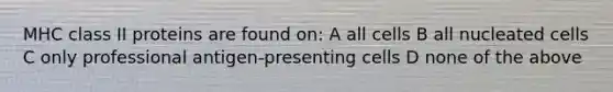 MHC class II proteins are found on: A all cells B all nucleated cells C only professional antigen-presenting cells D none of the above