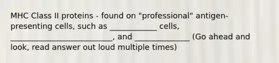 MHC Class II proteins - found on "professional" antigen-presenting cells, such as ____________ cells, __________________________, and ______________ (Go ahead and look, read answer out loud multiple times)