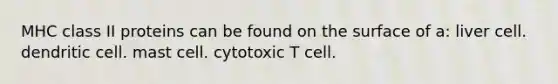 MHC class II proteins can be found on the surface of a: liver cell. dendritic cell. mast cell. cytotoxic T cell.