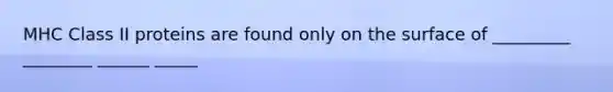 MHC Class II proteins are found only on the surface of _________ ________ ______ _____