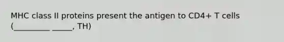 MHC class II proteins present the antigen to CD4+ T cells (_________ _____, TH)