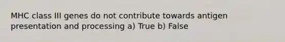 MHC class III genes do not contribute towards antigen presentation and processing a) True b) False