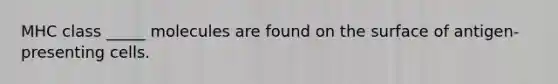 MHC class _____ molecules are found on the surface of antigen-presenting cells.
