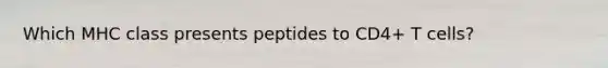 Which MHC class presents peptides to CD4+ T cells?