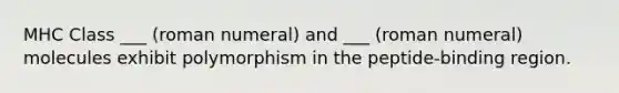 MHC Class ___ (roman numeral) and ___ (roman numeral) molecules exhibit polymorphism in the peptide-binding region.