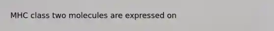 MHC class two molecules are expressed on