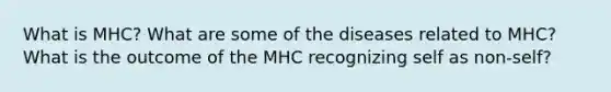 What is MHC? What are some of the diseases related to MHC? What is the outcome of the MHC recognizing self as non-self?