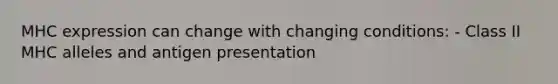 MHC expression can change with changing conditions: - Class II MHC alleles and antigen presentation