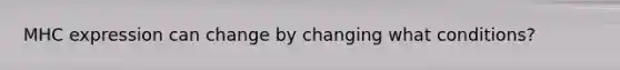 MHC expression can change by changing what conditions?