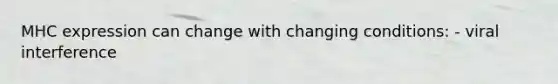 MHC expression can change with changing conditions: - viral interference