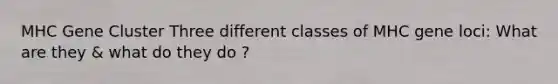 MHC Gene Cluster Three different classes of MHC gene loci: What are they & what do they do ?