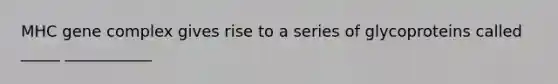 MHC gene complex gives rise to a series of glycoproteins called _____ ___________