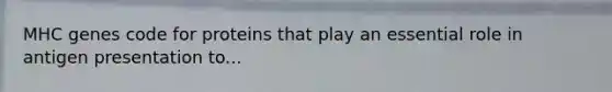 MHC genes code for proteins that play an essential role in antigen presentation to...