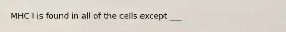 MHC I is found in all of the cells except ___