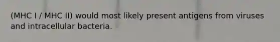 (MHC I / MHC II) would most likely present antigens from viruses and intracellular bacteria.