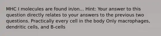 MHC I molecules are found in/on... Hint: Your answer to this question directly relates to your answers to the previous two questions. Practically every cell in the body Only macrophages, dendritic cells, and B-cells