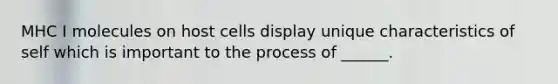 MHC I molecules on host cells display unique characteristics of self which is important to the process of ______.