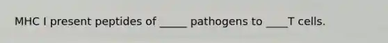 MHC I present peptides of _____ pathogens to ____T cells.