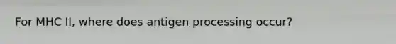 For MHC II, where does antigen processing occur?