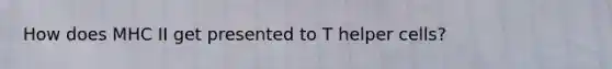 How does MHC II get presented to T helper cells?