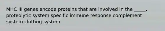 MHC III genes encode proteins that are involved in the _____. proteolytic system specific immune response complement system clotting system