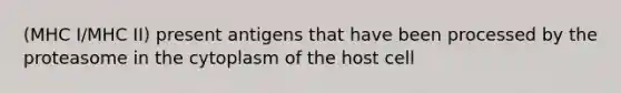 (MHC I/MHC II) present antigens that have been processed by the proteasome in the cytoplasm of the host cell