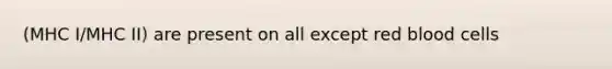 (MHC I/MHC II) are present on all except red blood cells