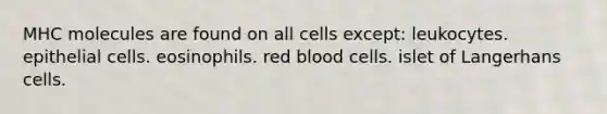 MHC molecules are found on all cells except: leukocytes. epithelial cells. eosinophils. red blood cells. islet of Langerhans cells.