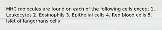 MHC molecules are found on each of the following cells except 1. Leukocytes 2. Eosinophils 3. Epithelial cells 4. Red blood cells 5. Islet of langerhans cells