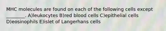 MHC molecules are found on each of the following cells except ________. A)leukocytes B)red blood cells C)epithelial cells D)eosinophils E)islet of Langerhans cells