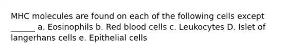 MHC molecules are found on each of the following cells except ______ a. Eosinophils b. Red blood cells c. Leukocytes D. Islet of langerhans cells e. Epithelial cells