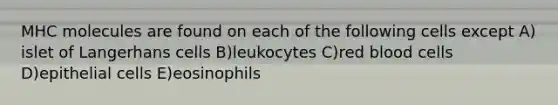 MHC molecules are found on each of the following cells except A) islet of Langerhans cells B)leukocytes C)red blood cells D)epithelial cells E)eosinophils