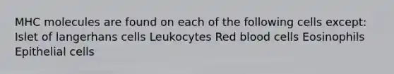 MHC molecules are found on each of the following cells except: Islet of langerhans cells Leukocytes Red blood cells Eosinophils Epithelial cells