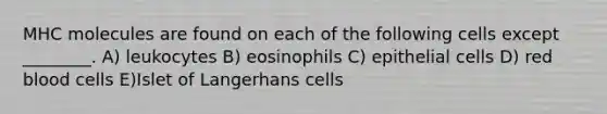 MHC molecules are found on each of the following cells except ________. A) leukocytes B) eosinophils C) epithelial cells D) red blood cells E)Islet of Langerhans cells