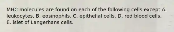 MHC molecules are found on each of the following cells except A. leukocytes. B. eosinophils. C. epithelial cells. D. red blood cells. E. islet of Langerhans cells.