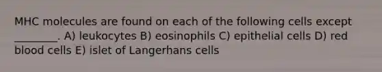 MHC molecules are found on each of the following cells except ________. A) leukocytes B) eosinophils C) epithelial cells D) red blood cells E) islet of Langerhans cells