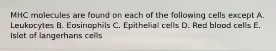 MHC molecules are found on each of the following cells except A. Leukocytes B. Eosinophils C. Epithelial cells D. Red blood cells E. Islet of langerhans cells