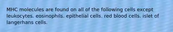 MHC molecules are found on all of the following cells except leukocytes. eosinophils. epithelial cells. red blood cells. islet of langerhans cells.