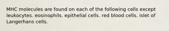 MHC molecules are found on each of the following cells except leukocytes. eosinophils. epithelial cells. red blood cells. islet of Langerhans cells.