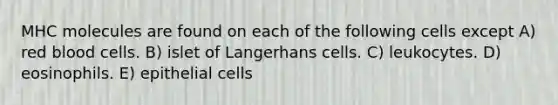 MHC molecules are found on each of the following cells except A) red blood cells. B) islet of Langerhans cells. C) leukocytes. D) eosinophils. E) epithelial cells