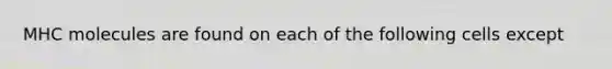 MHC molecules are found on each of the following cells except