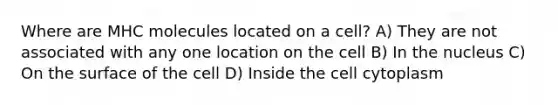 Where are MHC molecules located on a cell? A) They are not associated with any one location on the cell B) In the nucleus C) On the surface of the cell D) Inside the cell cytoplasm