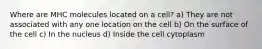 Where are MHC molecules located on a cell? a) They are not associated with any one location on the cell b) On the surface of the cell c) In the nucleus d) Inside the cell cytoplasm