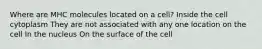 Where are MHC molecules located on a cell? Inside the cell cytoplasm They are not associated with any one location on the cell In the nucleus On the surface of the cell