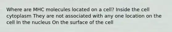 Where are MHC molecules located on a cell? Inside the cell cytoplasm They are not associated with any one location on the cell In the nucleus On the surface of the cell