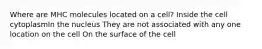 Where are MHC molecules located on a cell? Inside the cell cytoplasmIn the nucleus They are not associated with any one location on the cell On the surface of the cell