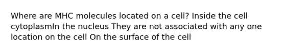 Where are MHC molecules located on a cell? Inside the cell cytoplasmIn the nucleus They are not associated with any one location on the cell On the surface of the cell