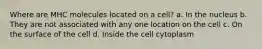 Where are MHC molecules located on a cell? a. In the nucleus b. They are not associated with any one location on the cell c. On the surface of the cell d. Inside the cell cytoplasm